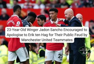 23-Year-Old Winger Jadon Sancho Encouraged to Apologise to Erik ten Hag for Their Public Feud by Manchester United Teammates