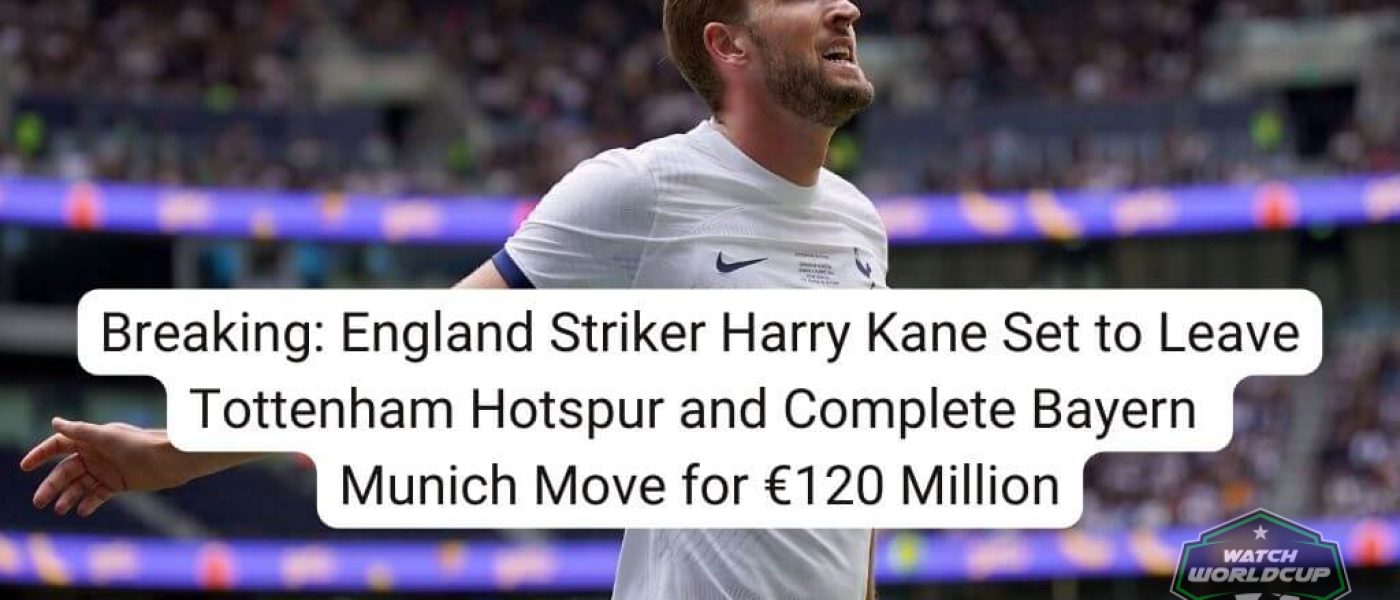 Breaking England Striker Harry Kane Set to Leave Tottenham Hotspur and Complete Bayern Munich Move for €120 Million